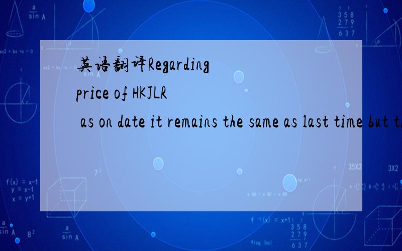 英语翻译Regarding price of HKJLR as on date it remains the same as last time but the Co.has told us that they will be revising the price of HKJLR in future soon