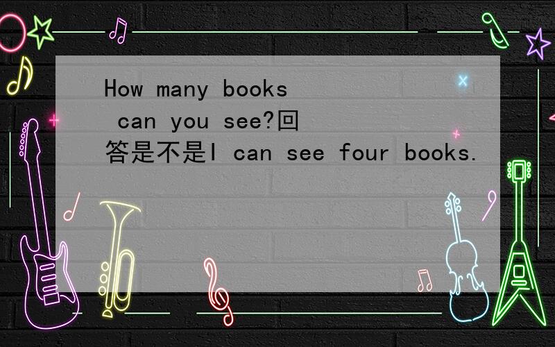 How many books can you see?回答是不是I can see four books.