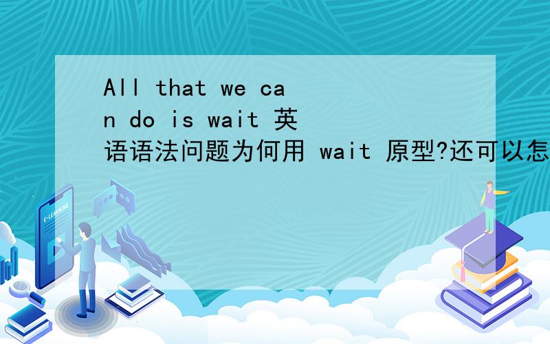All that we can do is wait 英语语法问题为何用 wait 原型?还可以怎么用?