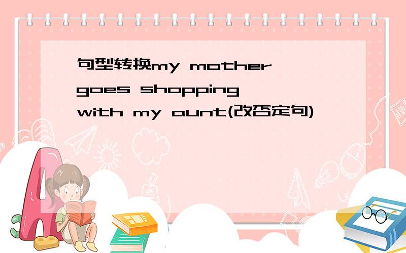 句型转换my mother goes shopping with my aunt(改否定句)