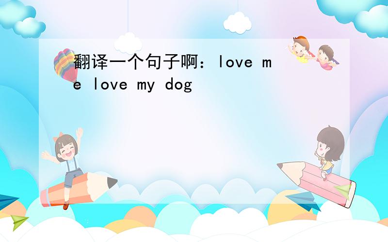 翻译一个句子啊：love me love my dog