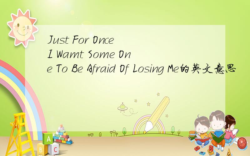 Just For Once I Wamt Some One To Be Afraid Of Losing Me的英文意思