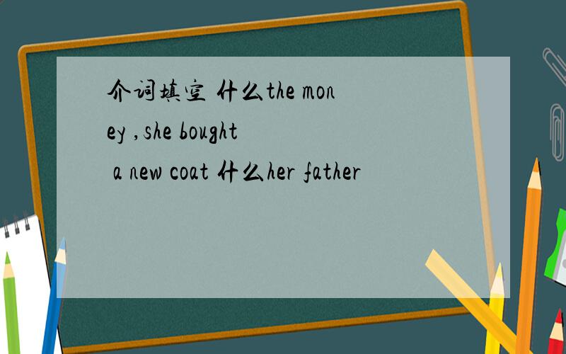 介词填空 什么the money ,she bought a new coat 什么her father