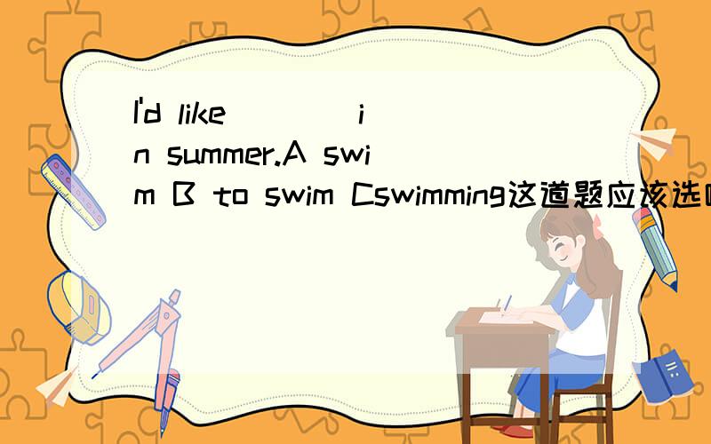 I'd like ___ in summer.A swim B to swim Cswimming这道题应该选哪个 给的是选B 但是为什么不能选C呢
