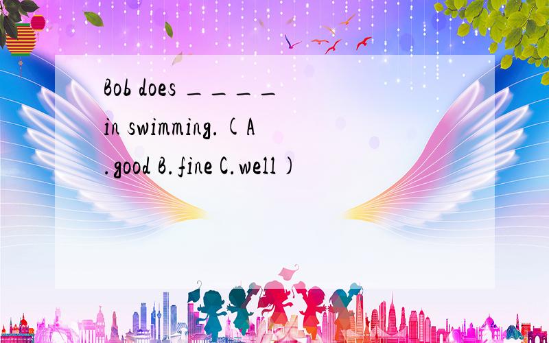 Bob does ____ in swimming.(A.good B.fine C.well)