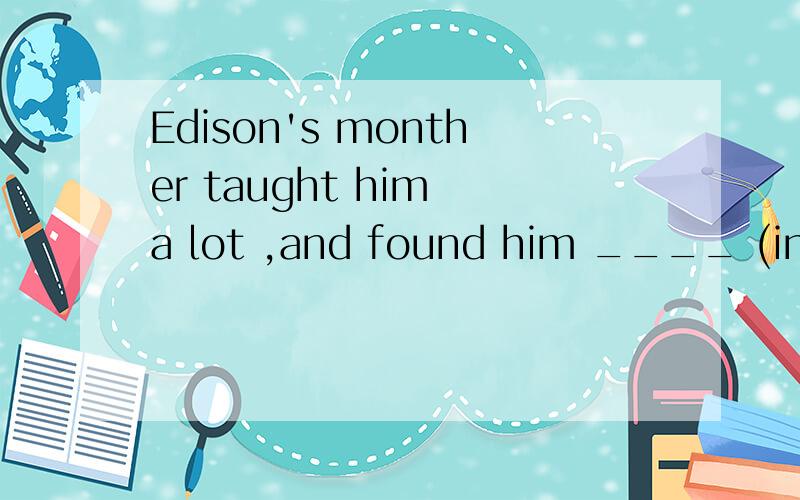 Edison's monther taught him a lot ,and found him ____ (interest ) in science .interested .为什么
