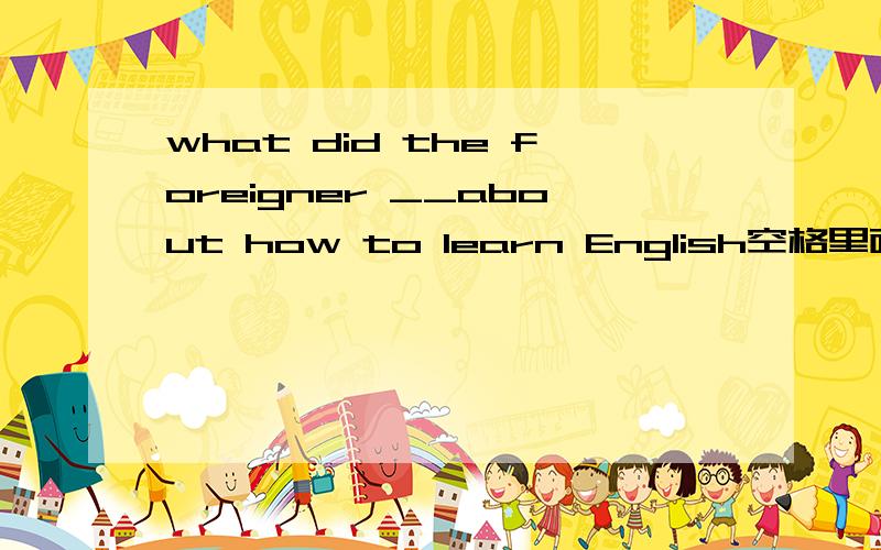 what did the foreigner __about how to learn English空格里面填（a）speak （b）talk （c）tell （d）say我现在的问题就是选B还是D！好像是D！可是为什么呢？
