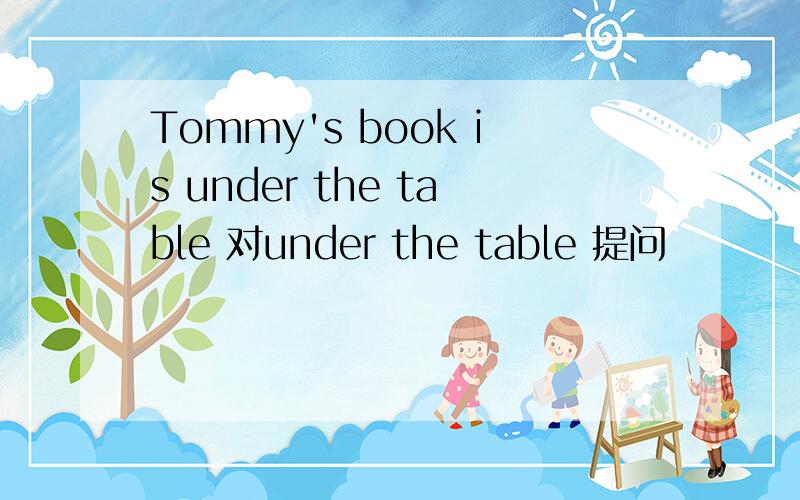 Tommy's book is under the table 对under the table 提问