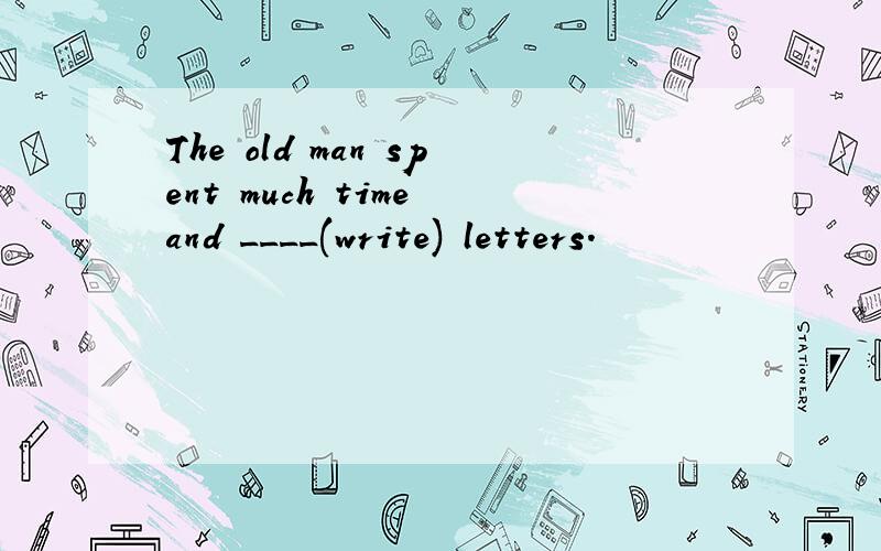 The old man spent much time and ____(write) letters.