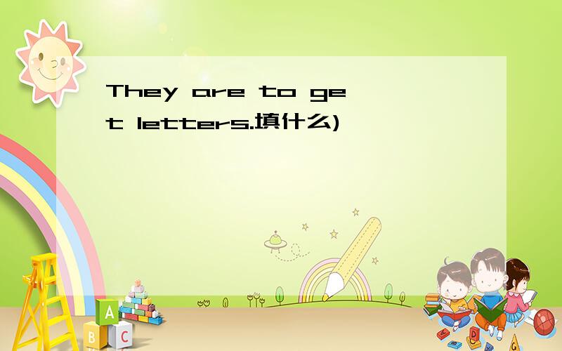 They are to get letters.填什么)