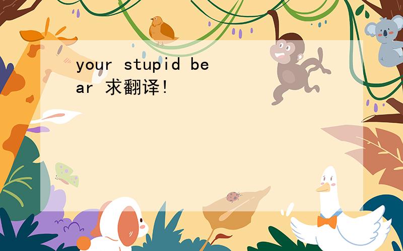 your stupid bear 求翻译!