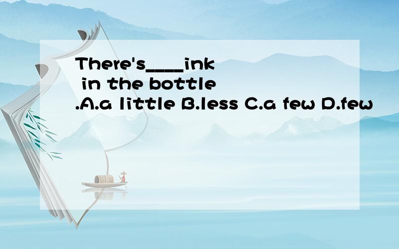 There's____ink in the bottle.A.a little B.less C.a few D.few