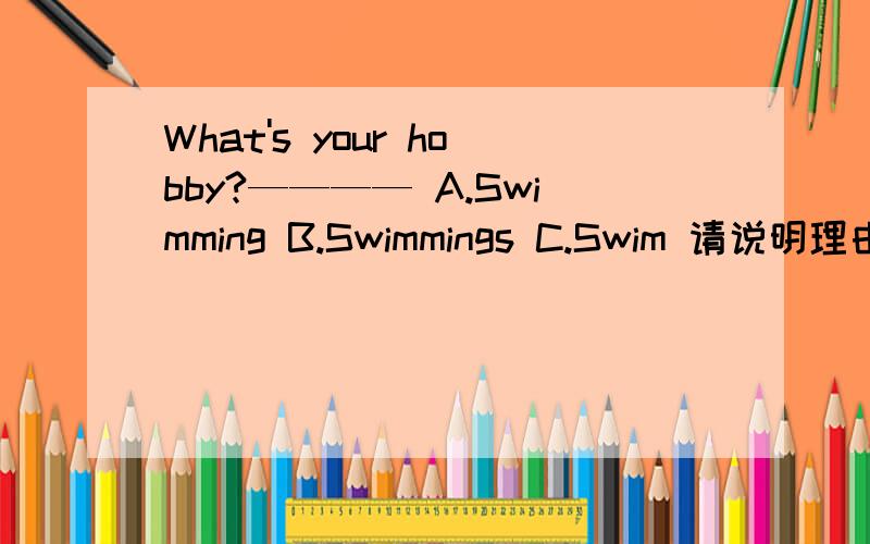 What's your hobby?———— A.Swimming B.Swimmings C.Swim 请说明理由