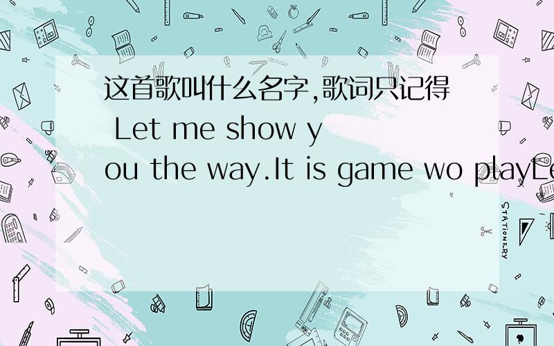 这首歌叫什么名字,歌词只记得 Let me show you the way.It is game wo playLet me show you the way.It is game wo playLet me show you the way.It is game we play
