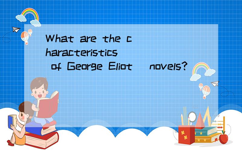 What are the characteristics of George Eliot` novels?