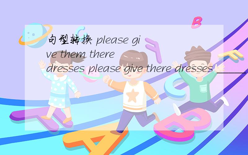 句型转换 please give them there dresses please give there dresses _____ _____