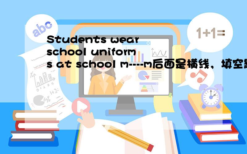 Students wear school uniforms at school m----m后面是横线，填空题