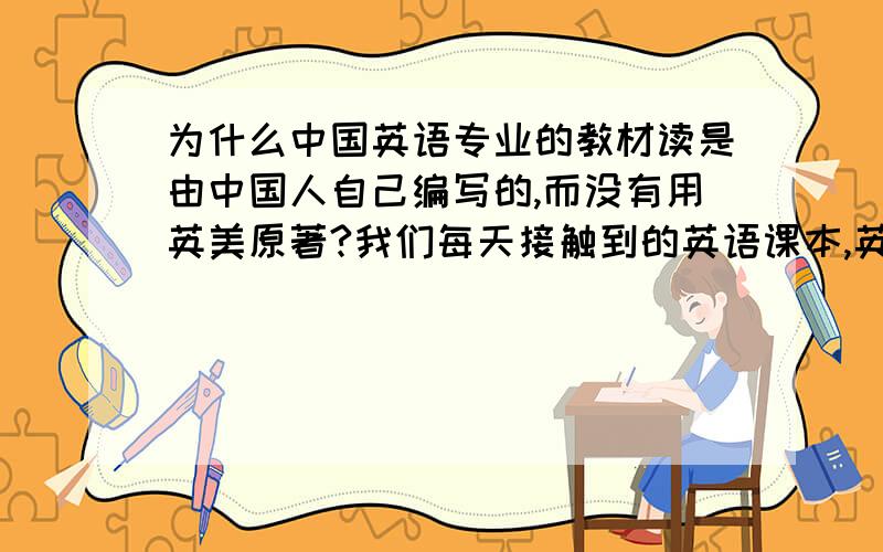 为什么中国英语专业的教材读是由中国人自己编写的,而没有用英美原著?我们每天接触到的英语课本,英语杂志,英语书刊,以及是在路边用英语写出来的标语,把它们放到以英语为母语的国家去