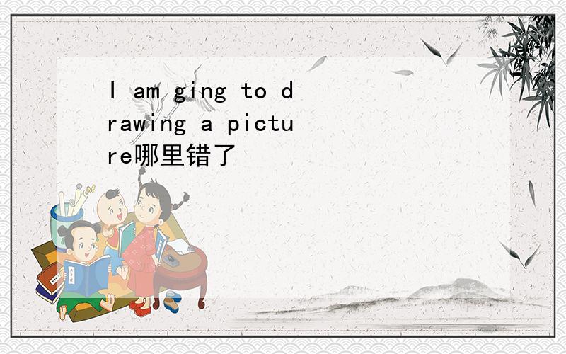 I am ging to drawing a picture哪里错了