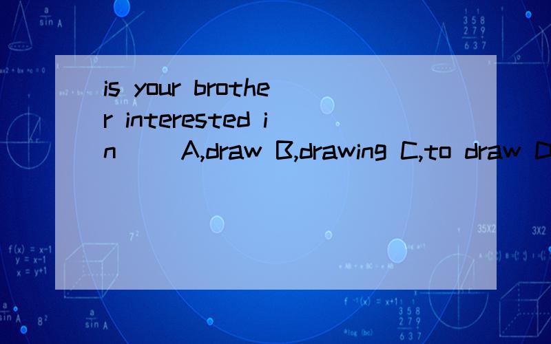 is your brother interested in( )A,draw B,drawing C,to draw D,draws