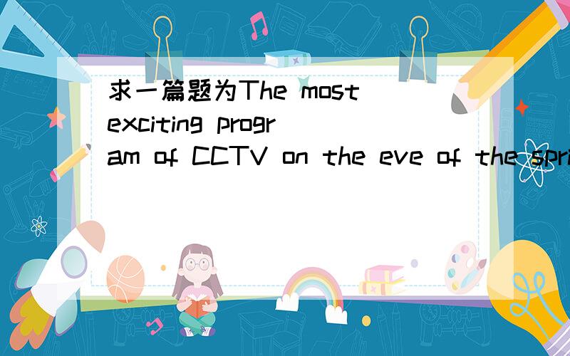求一篇题为The most exciting program of CCTV on the eve of the spring Festival.的作文哪位朋友帮个忙,要英文的,大概120字就行,