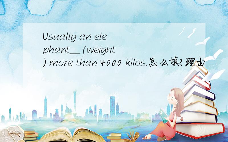 Usually an elephant__(weight) more than 4000 kilos.怎么填?理由