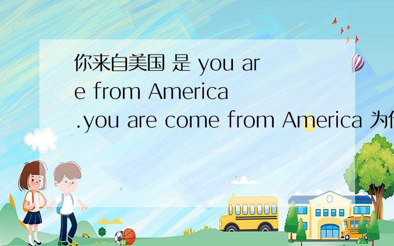 你来自美国 是 you are from America.you are come from America 为什么?