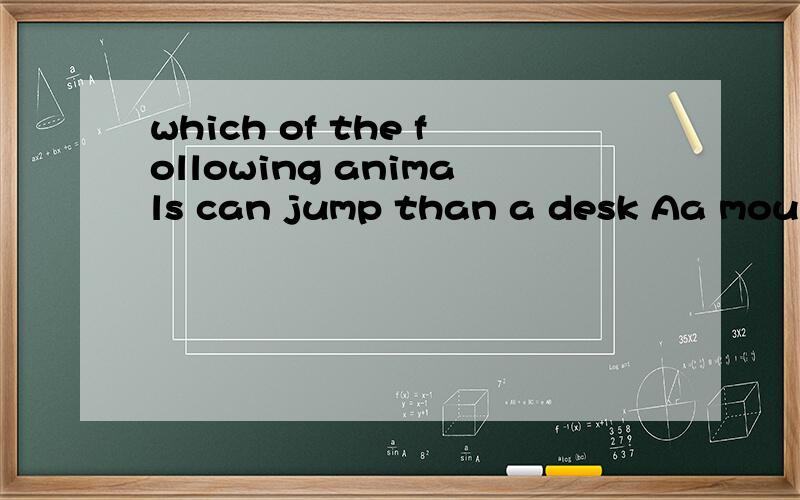 which of the following animals can jump than a desk Aa mouse Ba dog C a cat Da hareit is five to five what time is it ten minutes ago there is a little ink in his pen and little in her pen whose pen do you borrow？which thing dose not move its posit