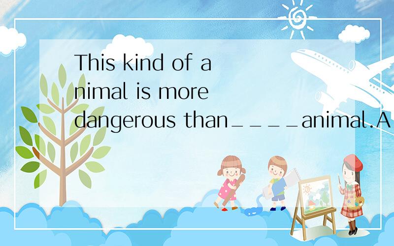 This kind of animal is more dangerous than____animal.A.any B.any other C.other