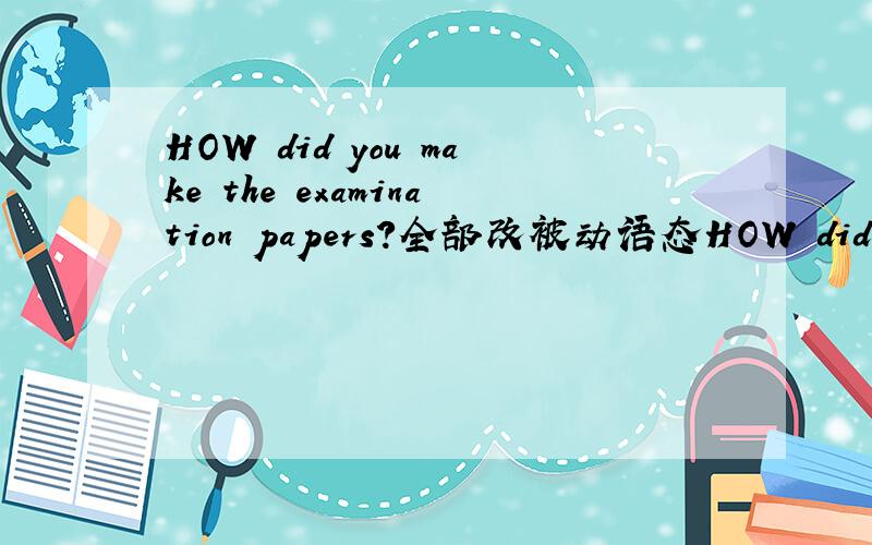 HOW did you make the examination papers?全部改被动语态HOW did you make the examination papers?must we hand in the examination pepar now?can we grow lemon in the north of china?全部都改被动
