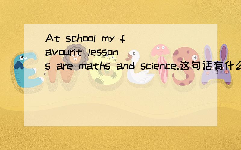 At school my favourit lessons are maths and science.这句话有什么错?如：单词拼写、语法错误.