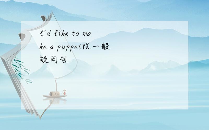 l'd like to make a puppet改一般疑问句