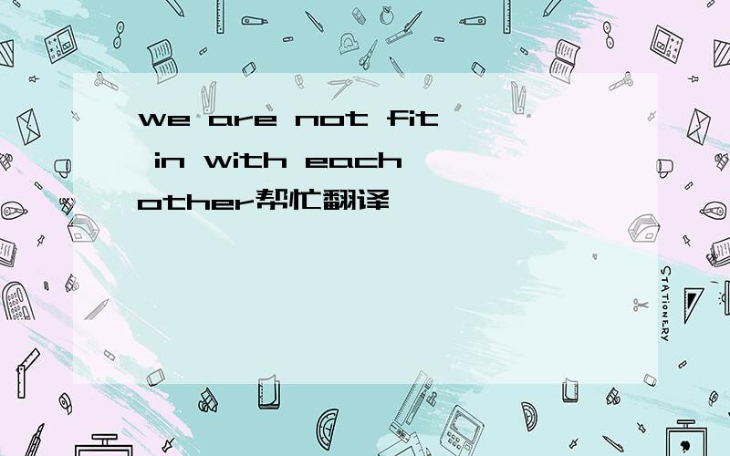 we are not fit in with each other帮忙翻译