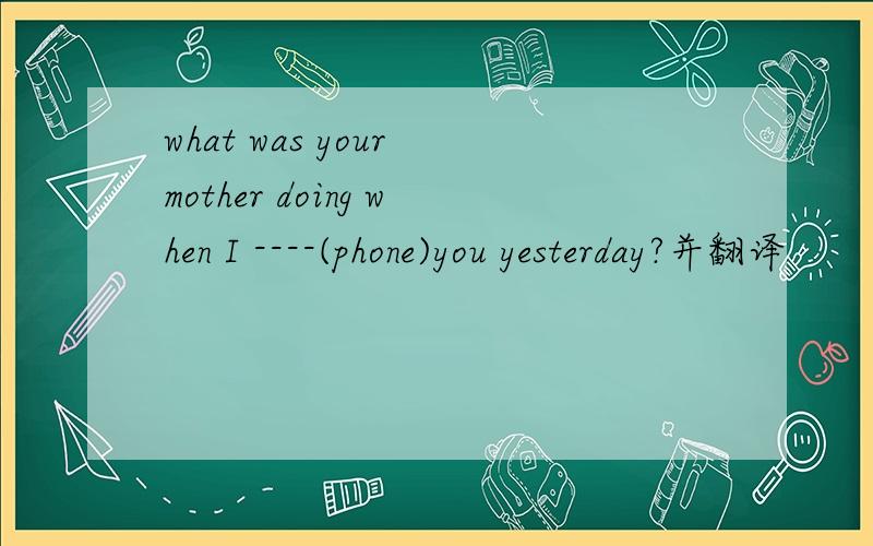 what was your mother doing when I ----(phone)you yesterday?并翻译
