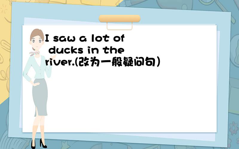 I saw a lot of ducks in the river.(改为一般疑问句）