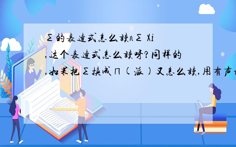 ∑的表达式怎么读n∑ Xi ,这个表达式怎么读呀?同样的,如果把∑换成∏(派)又怎么读,用有声语言怎么表达i=1