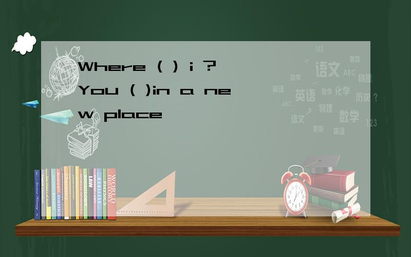 Where ( ) i ? You ( )in a new place