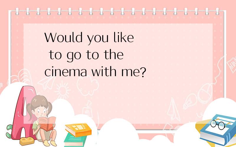 Would you like to go to the cinema with me?