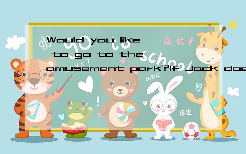 Would you like to go to the amusement park?If Jack does,-------.原因Would you like to go to the amusement park?If Jack does,-------.答案填的是  so will I.亲们告诉我原因吧~
