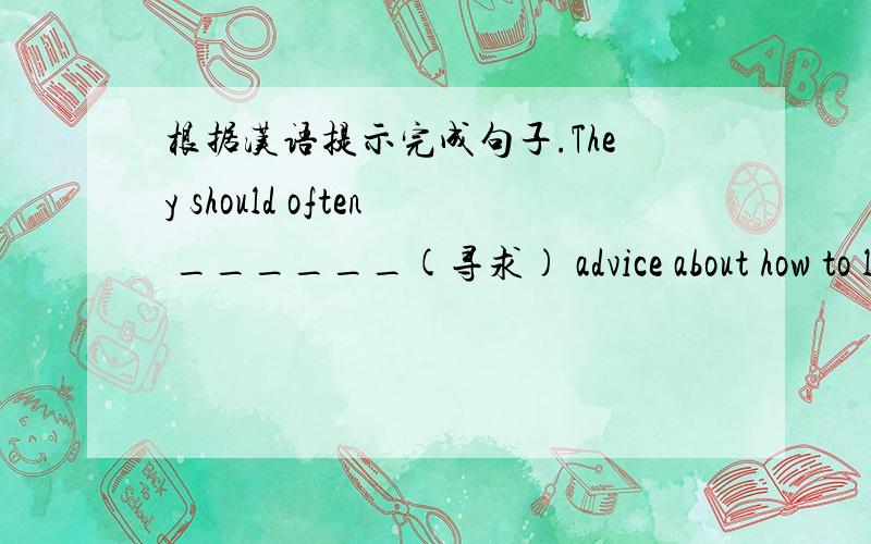 根据汉语提示完成句子.They should often ______(寻求) advice about how to learn English.[最好用初二学过的词汇,]