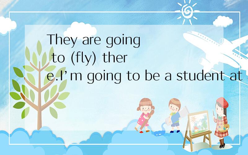 They are going to (fly) there.I’m going to be a student at an art college in Paris(next year) 提