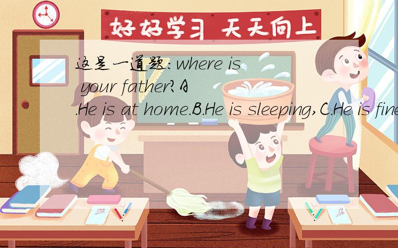 这是一道题：where is your father?A.He is at home.B.He is sleeping,C.He is fine.