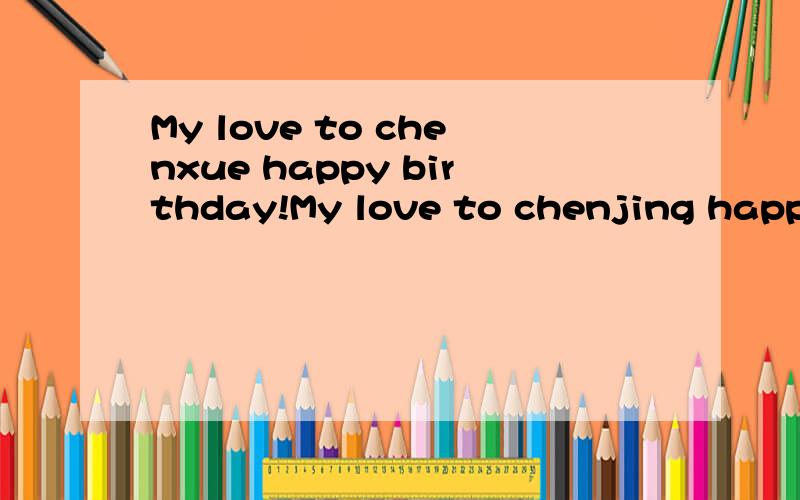 My love to chenxue happy birthday!My love to chenjing happy birthday!翻译过来