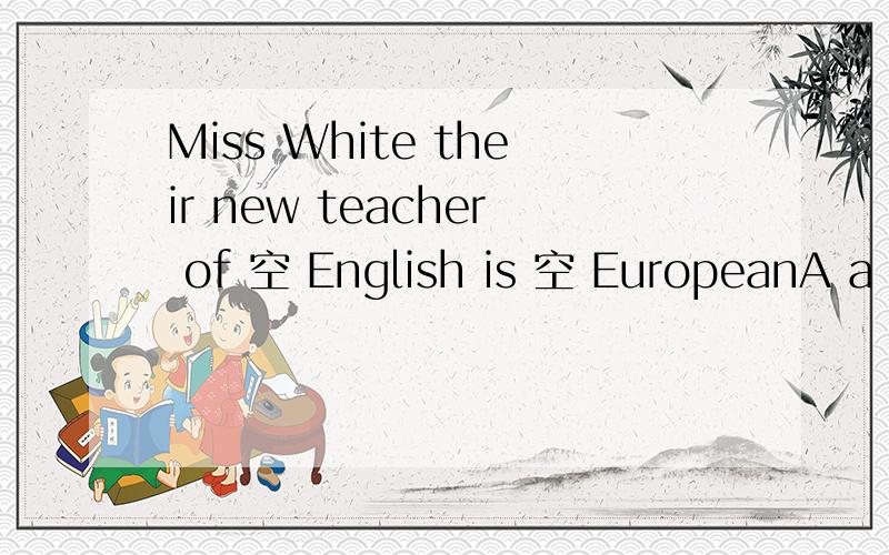 Miss White their new teacher of 空 English is 空 EuropeanA a an B the 不填 C an the D不填 a