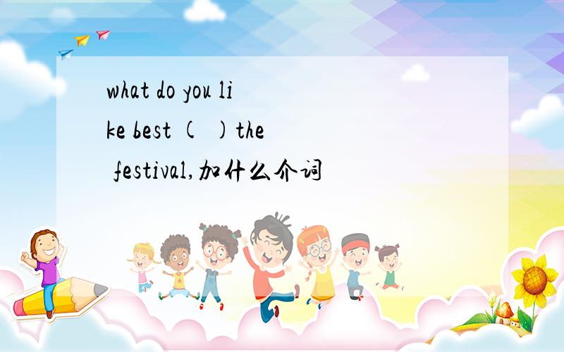 what do you like best ( )the festival,加什么介词