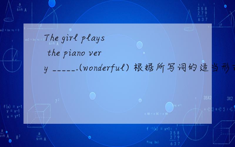 The girl plays the piano very _____.(wonderful) 根据所写词的适当形式填空.快些吧,急用!