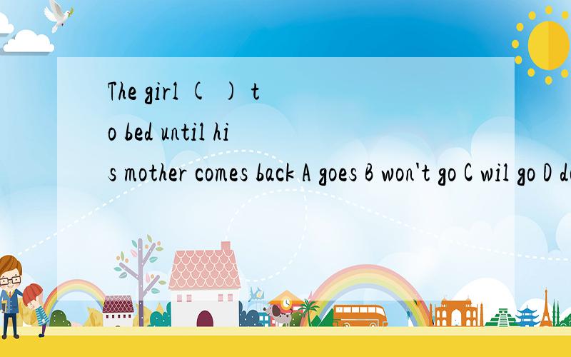 The girl ( ) to bed until his mother comes back A goes B won't go C wil go D doesn't go
