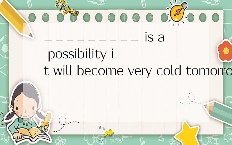 _________ is a possibility it will become very cold tomorrow.