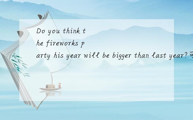 Do you think the fireworks party his year will be bigger than last year?可以说Do you think the fireworks party this year is going to be bigger than last year?
