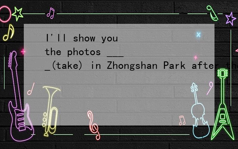 I'll show you the photos ____(take) in Zhongshan Park after they____(come out).应该怎么填?